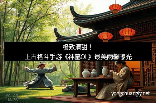 极致清甜！上古格斗手游《神墓OL》最美雨馨曝光