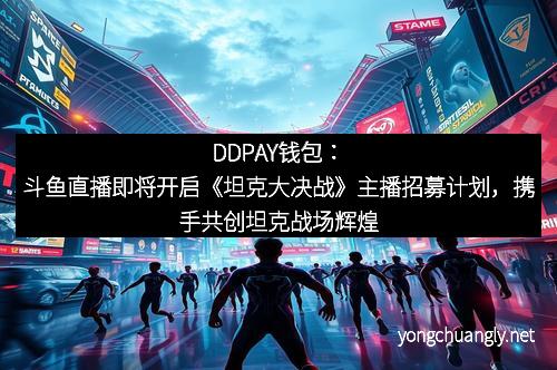 DDPAY钱包：斗鱼直播即将开启《坦克大决战》主播招募计划，携手共创坦克战场辉煌！